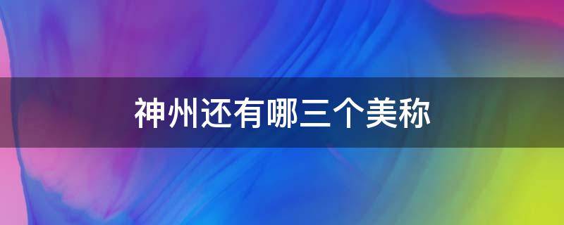 神州还有哪三个美称（神州还有哪三个美称社保最少交多少年）