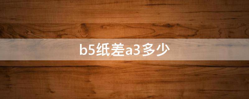 a3纸与b5纸的区别 b5纸差a3多少