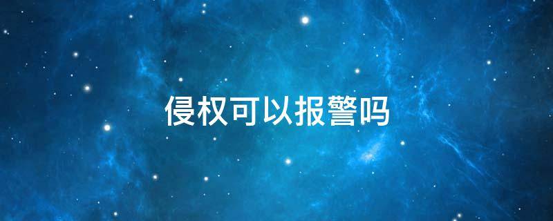 侵权可以报警立案吗 侵权可以报警吗