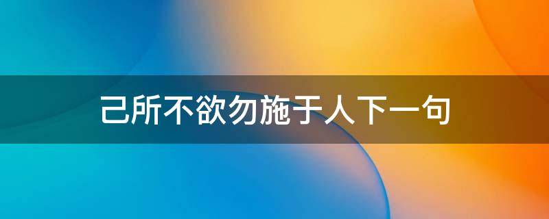 己所不欲勿施于人下一句 己所不欲勿施于人下一句怎么接?