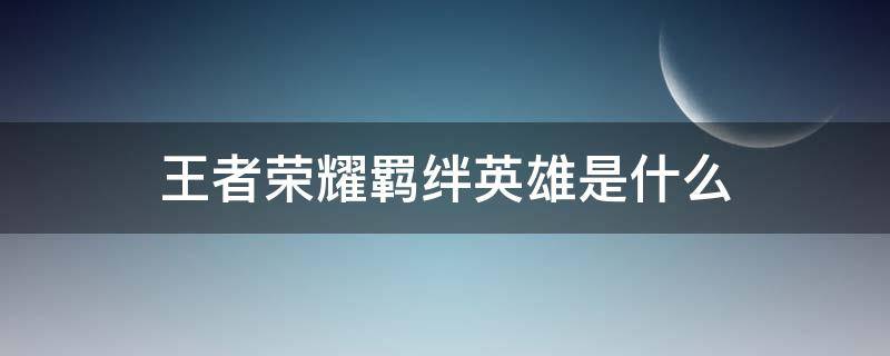 王者荣耀羁绊英雄是什么（王者荣耀里面的羁绊英雄是什么意思）