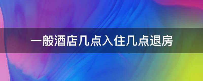 一般酒店几点入住几点退房 酒店是几点入住到几点退房