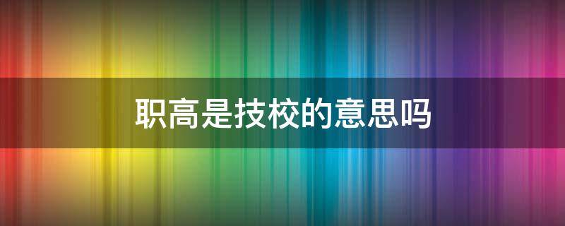 职高是不是就是技校 职高是技校的意思吗