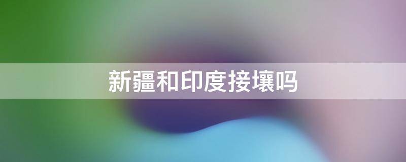 新疆和印度接壤吗 新疆是否和印度接壤