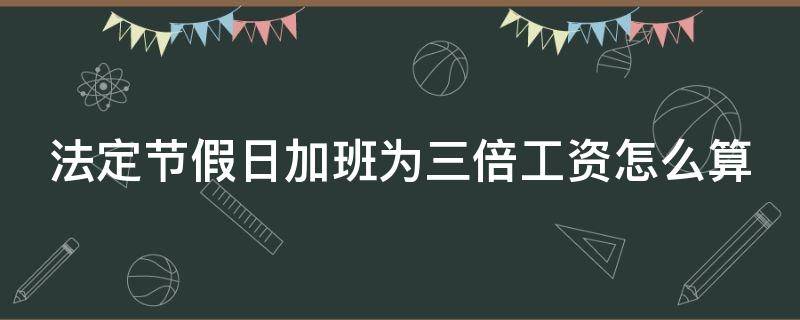 法定节假日加班为三倍工资怎么算的 法定节假日加班为三倍工资怎么算