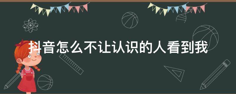 抖音怎么不让认识的人看到我 抖音怎么才能不让认识的人看到