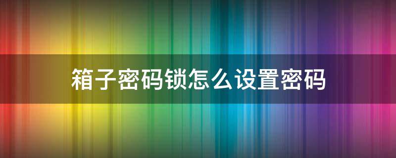 箱子密码锁怎么修改密码 箱子密码锁怎么设置密码