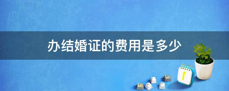 办结婚证的费用是多少 办理结婚证费用多少