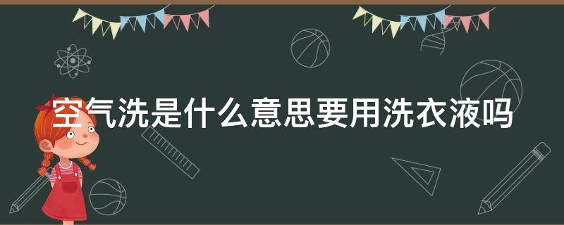 空气洗是什么意思要用洗衣液吗 什么是空气洗需要放洗衣液吗