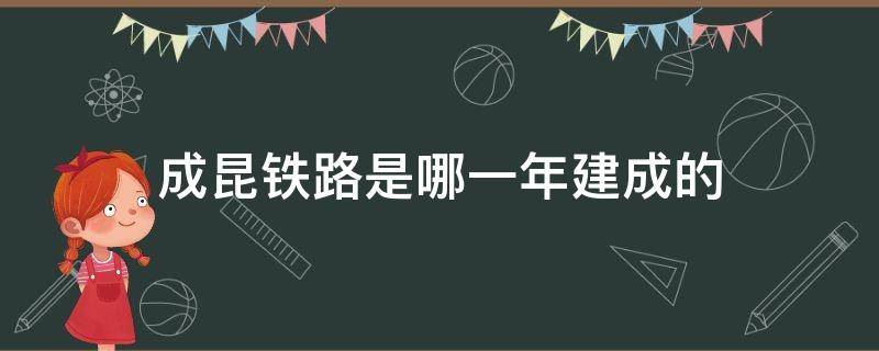 成昆铁路是那年建成的 成昆铁路是哪一年建成的