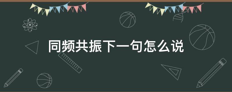 同频共振,下一句是什么? 同频共振下一句怎么说