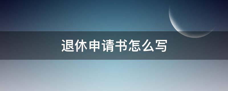 退休申请书怎么写个人模板 退休申请书怎么写