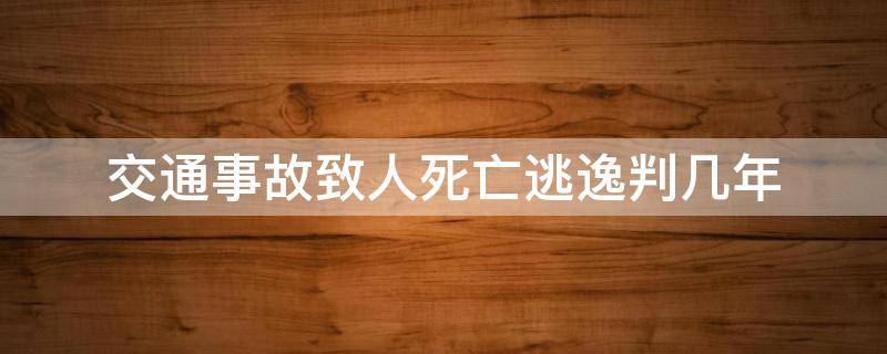 交通事故致人死亡逃逸判几年 交通事故致人死亡逃逸判多少年