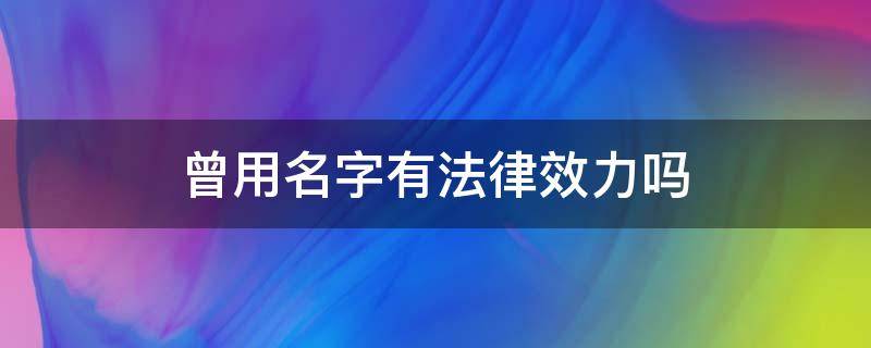 曾用名字有法律效力吗 曾用名在法律上有效吗