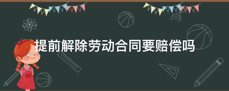 提前解除劳动合同要赔偿吗 劳动者提前解除合同赔偿标准