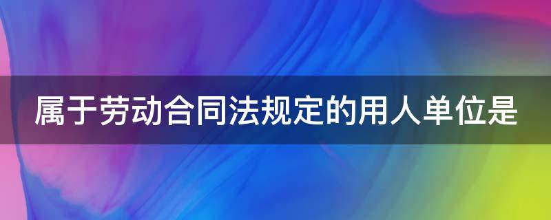 属于劳动合同法规定的用人单位是 劳动合同法中用人单位的义务有哪些