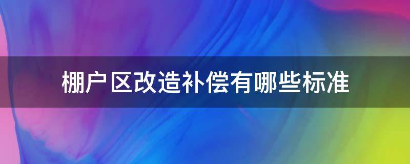 棚户区改造补偿有哪些标准（棚户区改造补偿办法）