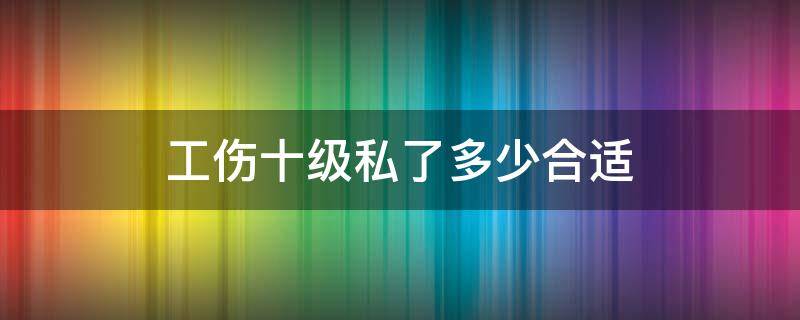 工伤十级私了多少合适 工伤十级私了10万行吗