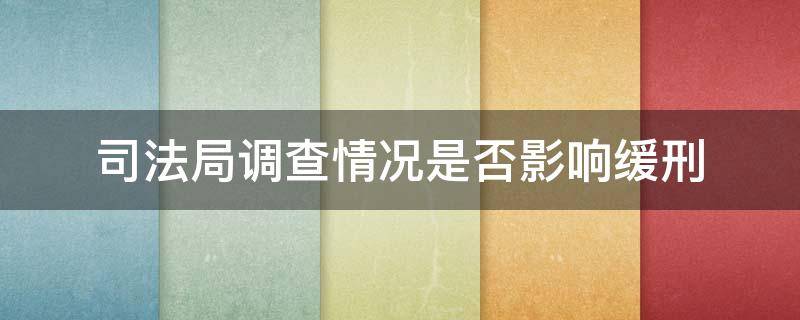 司法局调查情况是否影响缓刑 司法所调查通过是不是会缓刑