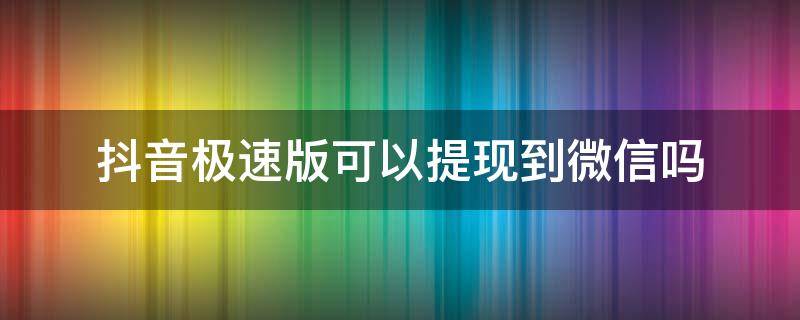 抖音极速版可以提现到微信吗（抖音极速版能在微信上提现吗）