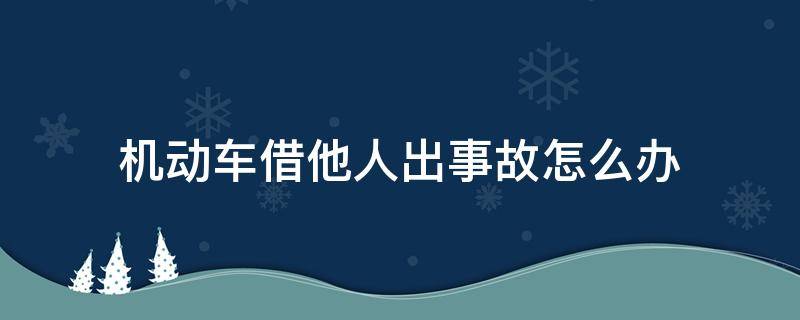 机动车借人出了事故 机动车借他人出事故怎么办