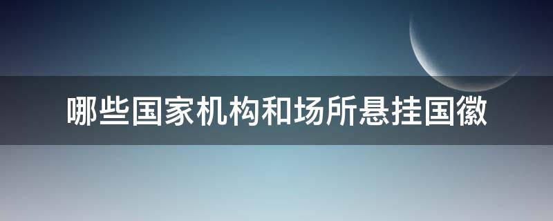 哪些国家机构和场所悬挂国徽（悬挂我国国徽的国家机构和场所）