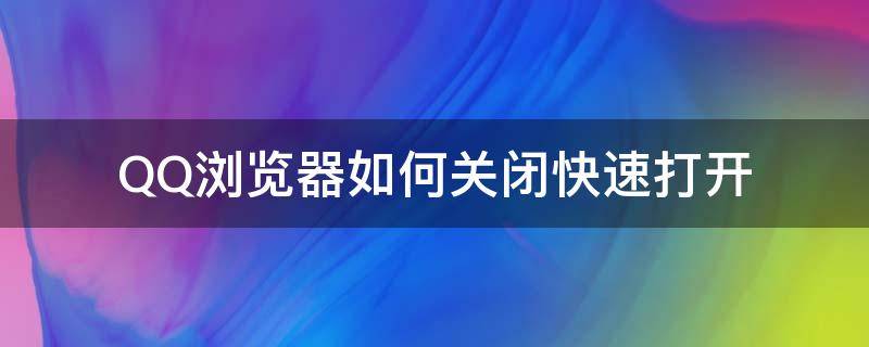 QQ浏览器如何关闭快速打开 qq浏览器怎样关闭