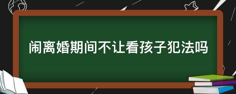 闹离婚期间不让看孩子犯法吗 闹离婚期间男方不让看孩子犯法吗