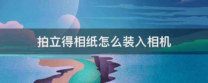 拍立得相纸怎么装入相机 拍立得相片纸怎么放相机里