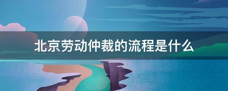 北京劳动仲裁申请流程 北京劳动仲裁的流程是什么