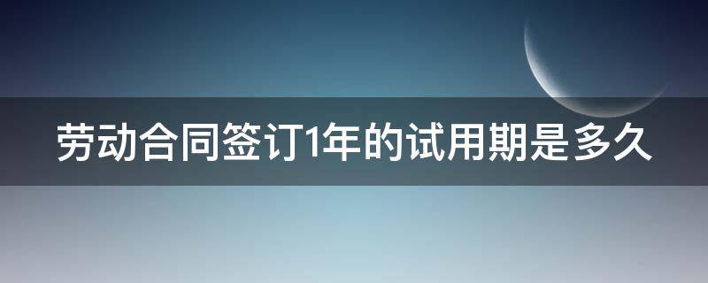 劳动合同签订1年的试用期是多久