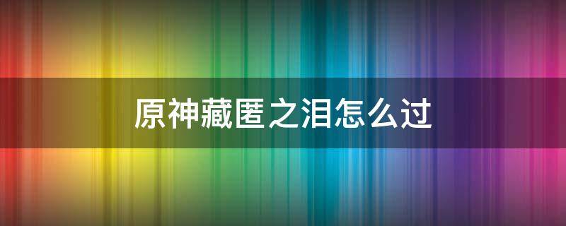 原神藏匿之泪怎么过不去 原神藏匿之泪怎么过