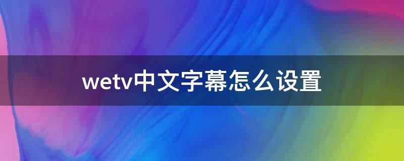 wetv怎么调字幕 wetv中文字幕怎么设置