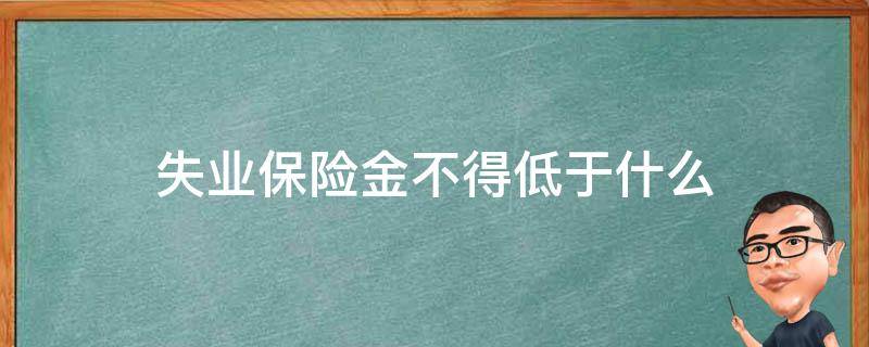 失业保险金不能低于什么 失业保险金不得低于什么