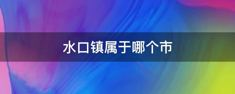 贵州省水口镇属于哪个市 水口镇属于哪个市