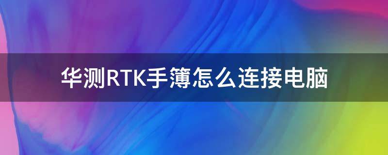 华测RTK手簿怎么连接电脑 华测rtk手簿使用教程