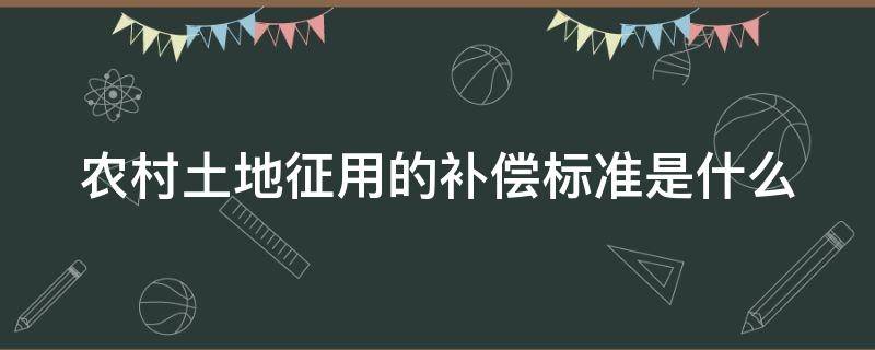 农村土地征用的补偿标准是什么 农村土地征用的补偿标准是什么意思