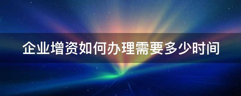 企业增资如何办理需要多久 企业增资如何办理需要多少时间