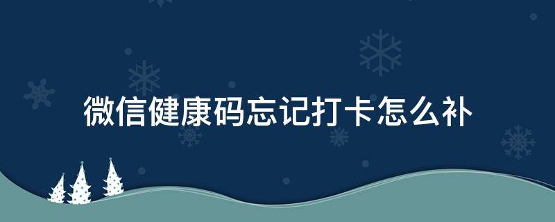 微信健康码忘记打卡怎么补 二建 微信健康码忘记打卡怎么补