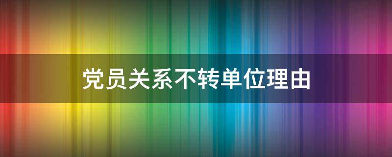 党员关系不转到单位行吗 党员关系不转单位理由