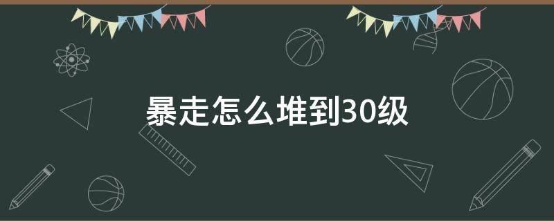 暴走可以堆多少级 暴走怎么堆到30级