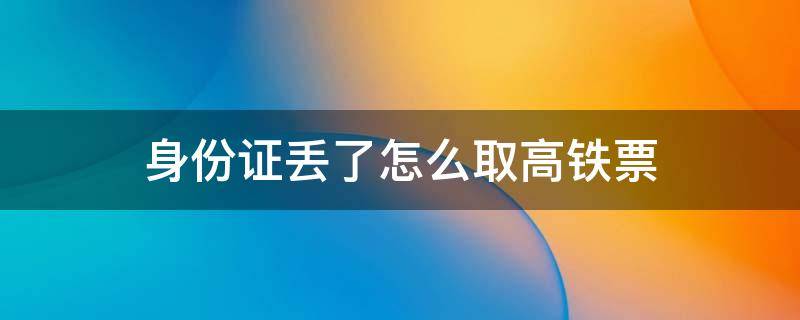 身份证丢了怎么取高铁票 身份证怎么取高铁票