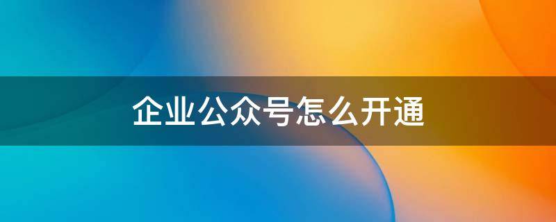 企业公众号怎么开通 企业公众号怎么开通留言功能