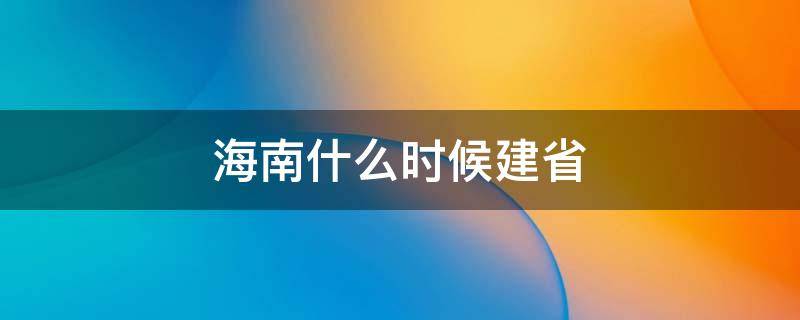 海南什么时候建省 海南什么时候建省办特区