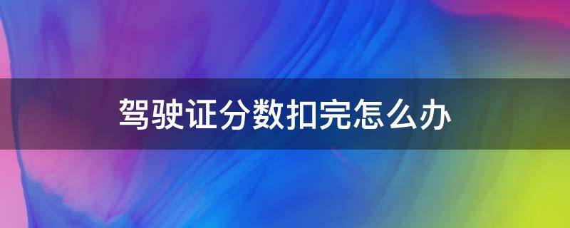 驾照的分数扣完以后该怎么办 驾驶证分数扣完怎么办