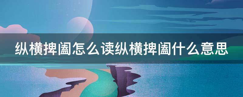 纵横捭阖的读音怎么念 纵横捭阖怎么读纵横捭阖什么意思