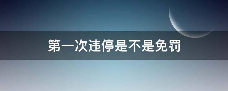 第一次违停是不是免罚款 第一次违停是不是免罚