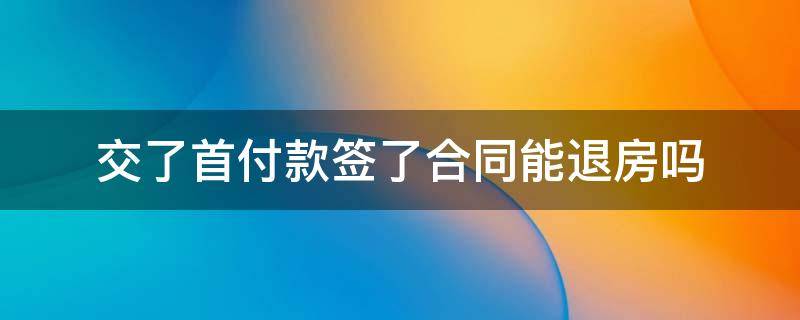 交了首付款签了合同能退房吗 交了首付签了合同可以退房吗