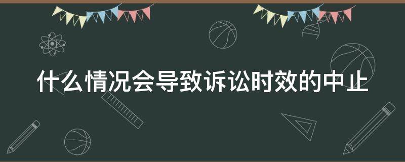 什么情况会导致诉讼时效的中止 什么情况会导致诉讼时效的中止执行