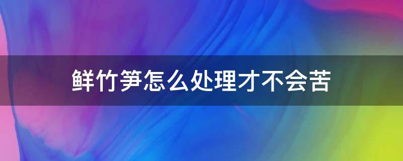 鲜竹笋怎么处理才不会苦 新鲜竹笋怎么会苦呢